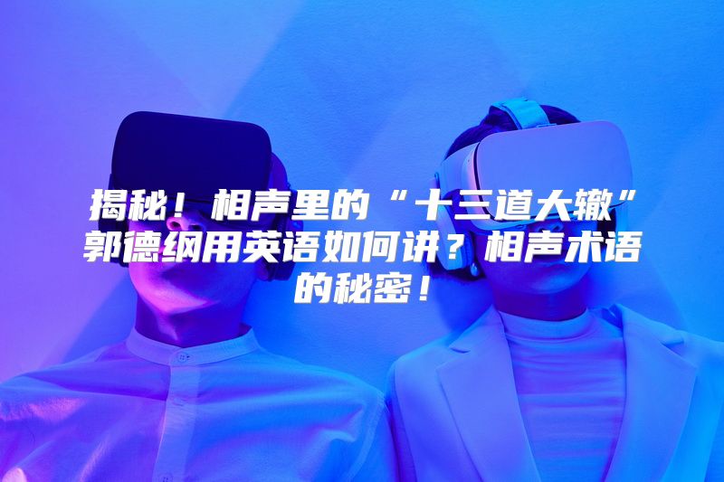 揭秘！相声里的“十三道大辙”郭德纲用英语如何讲？相声术语的秘密！