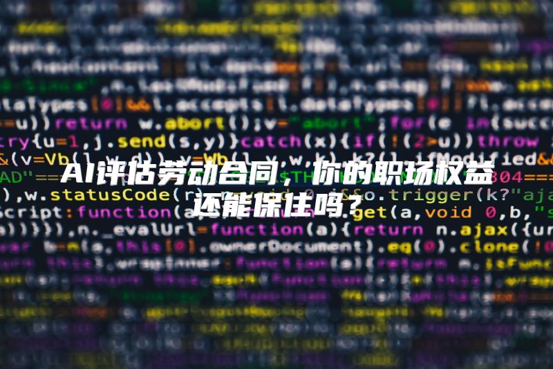 AI评估劳动合同，你的职场权益还能保住吗？