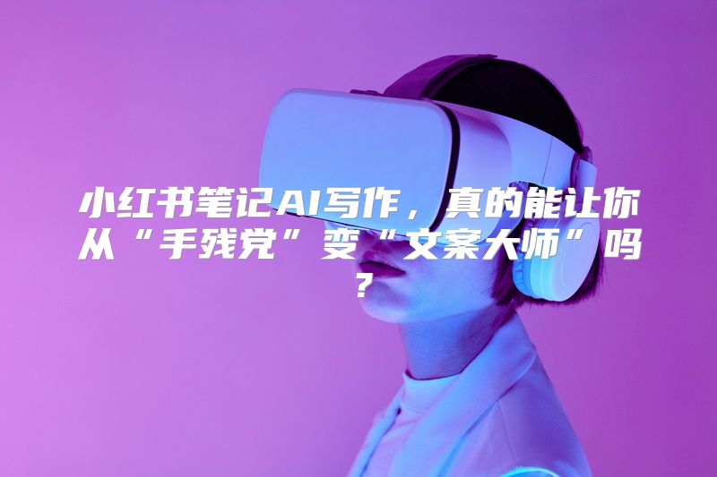 小红书笔记AI写作，真的能让你从“手残党”变“文案大师”吗？