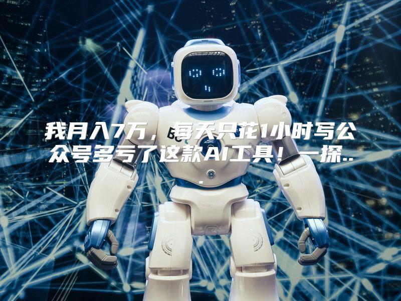 我月入7万，每天只花1小时写公众号多亏了这款AI工具！一探...