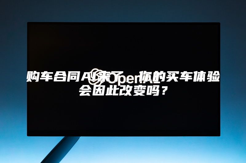 购车合同AI来了，你的买车体验会因此改变吗？