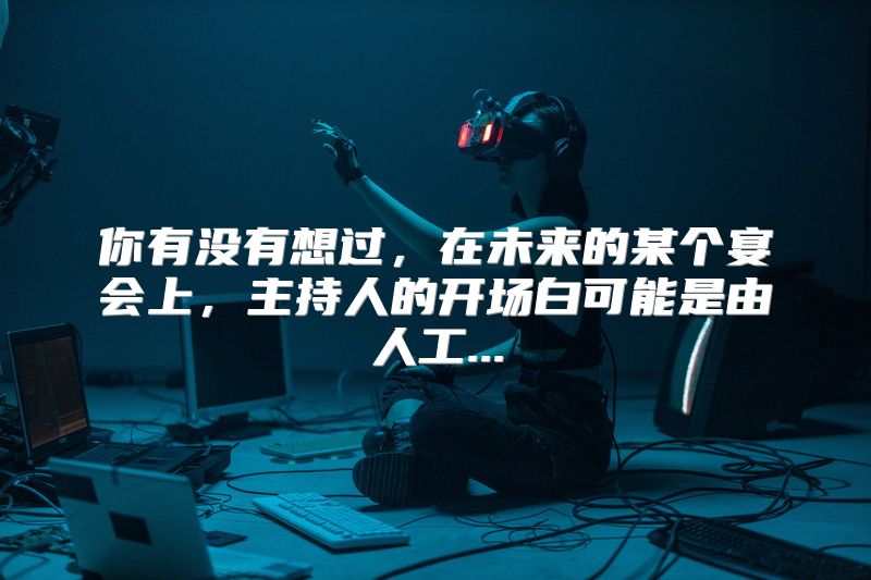 你有没有想过，在未来的某个宴会上，主持人的开场白可能是由人工...