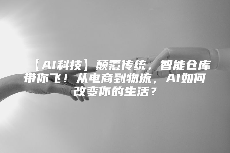 【AI科技】颠覆传统，智能仓库带你飞！从电商到物流，AI如何改变你的生活？