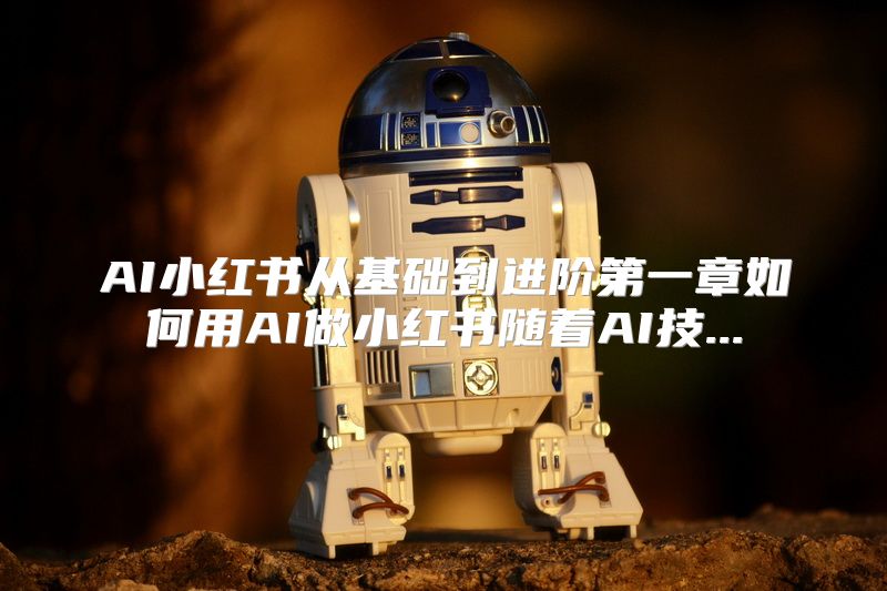 AI小红书从基础到进阶第一章如何用AI做小红书随着AI技...