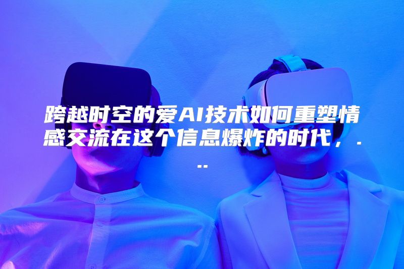 跨越时空的爱AI技术如何重塑情感交流在这个信息爆炸的时代，...