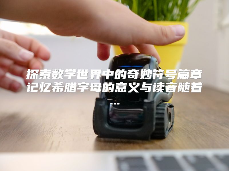 探索数学世界中的奇妙符号篇章记忆希腊字母的意义与读音随着...