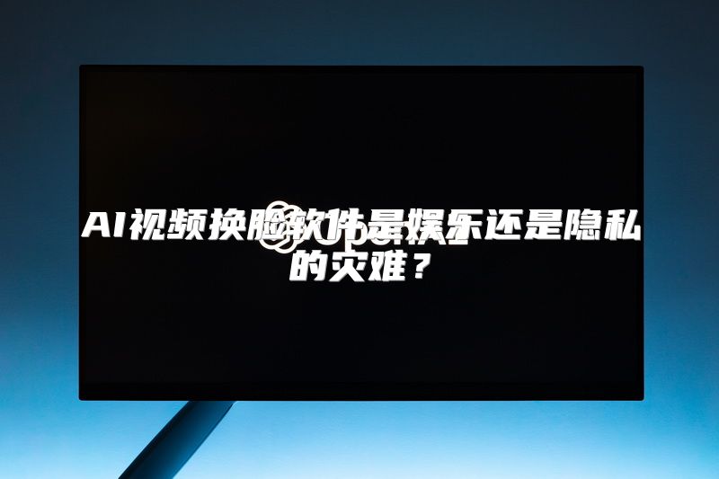 AI视频换脸软件是娱乐还是隐私的灾难？