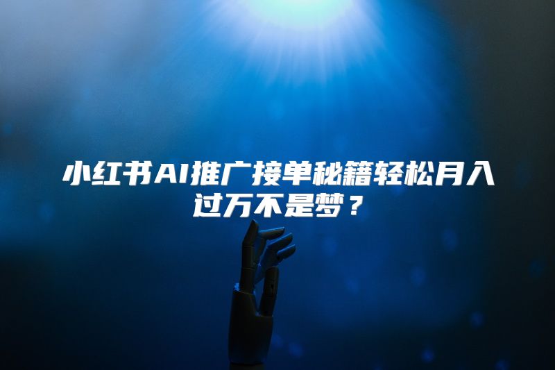 小红书AI推广接单秘籍轻松月入过万不是梦？