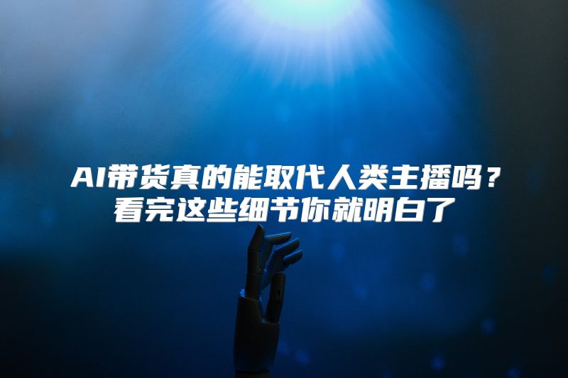 AI带货真的能取代人类主播吗？看完这些细节你就明白了