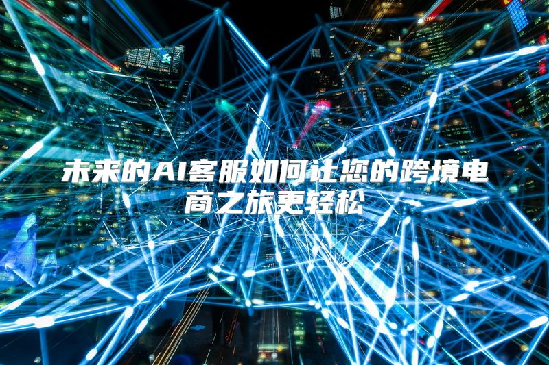 未来的AI客服如何让您的跨境电商之旅更轻松