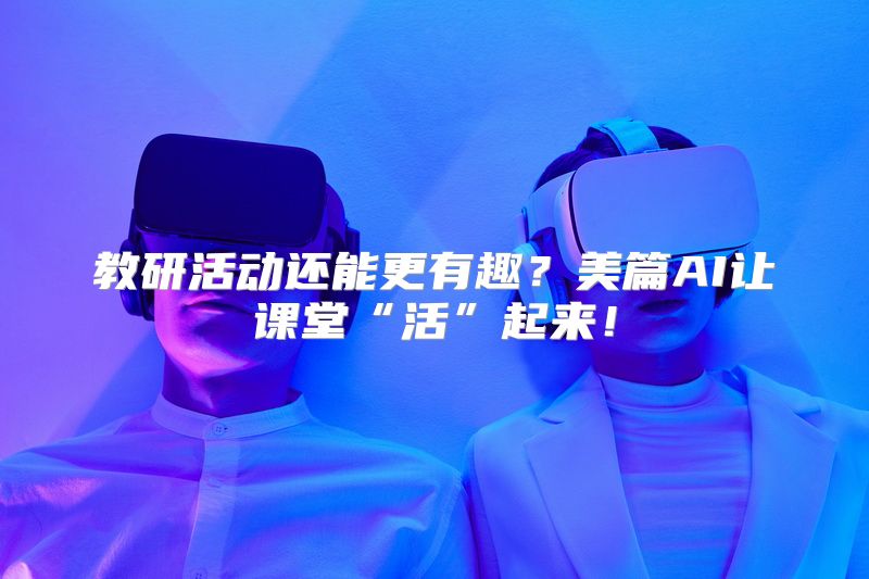 教研活动还能更有趣？美篇AI让课堂“活”起来！