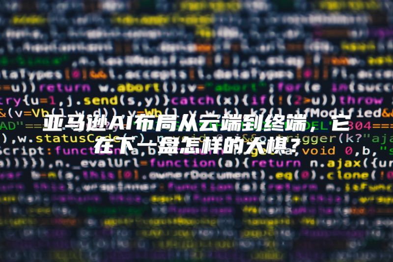 亚马逊AI布局从云端到终端，它在下一盘怎样的大棋？