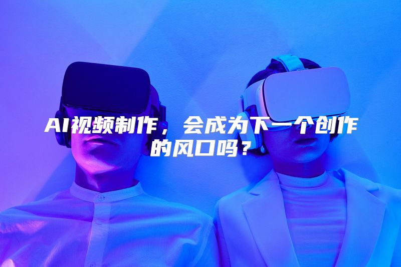 AI视频制作，会成为下一个创作的风口吗？