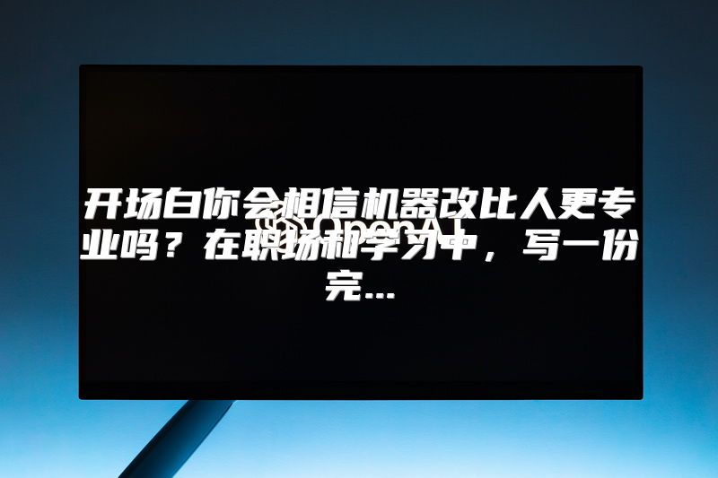 开场白你会相信机器改比人更专业吗？在职场和学习中，写一份完...