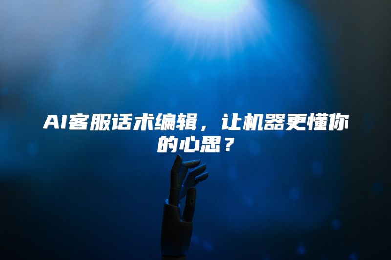 AI客服话术编辑，让机器更懂你的心思？