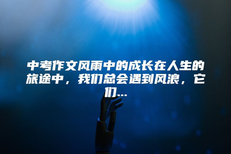 中考作文风雨中的成长在人生的旅途中，我们总会遇到风浪，它们...