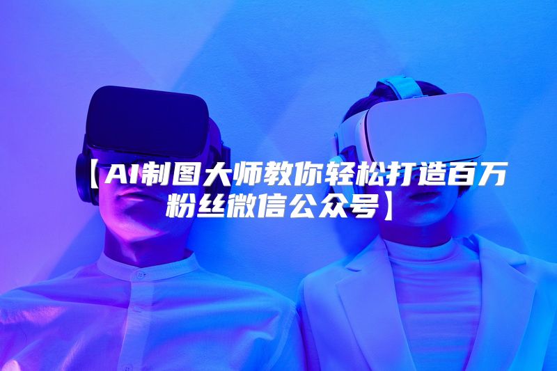 【AI制图大师教你轻松打造百万粉丝微信公众号】