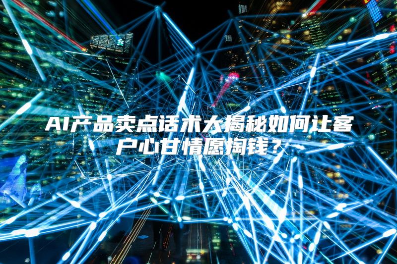 AI产品卖点话术大揭秘如何让客户心甘情愿掏钱？