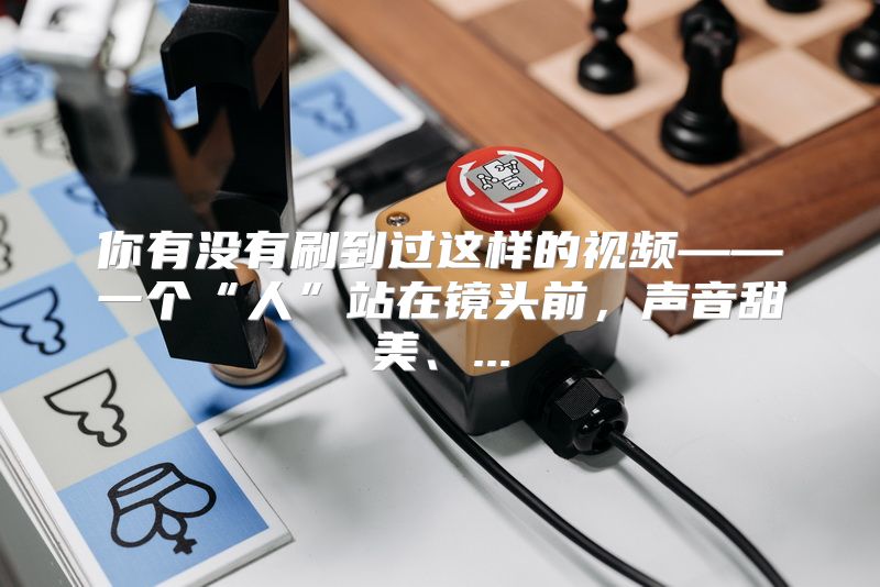你有没有刷到过这样的视频——一个“人”站在镜头前，声音甜美、...