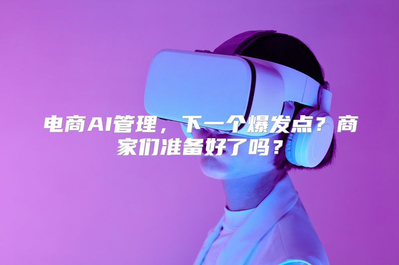电商AI管理，下一个爆发点？商家们准备好了吗？