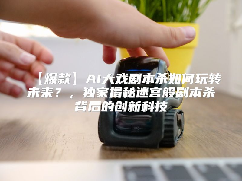 【爆款】AI大戏剧本杀如何玩转未来？，独家揭秘迷宫般剧本杀背后的创新科技