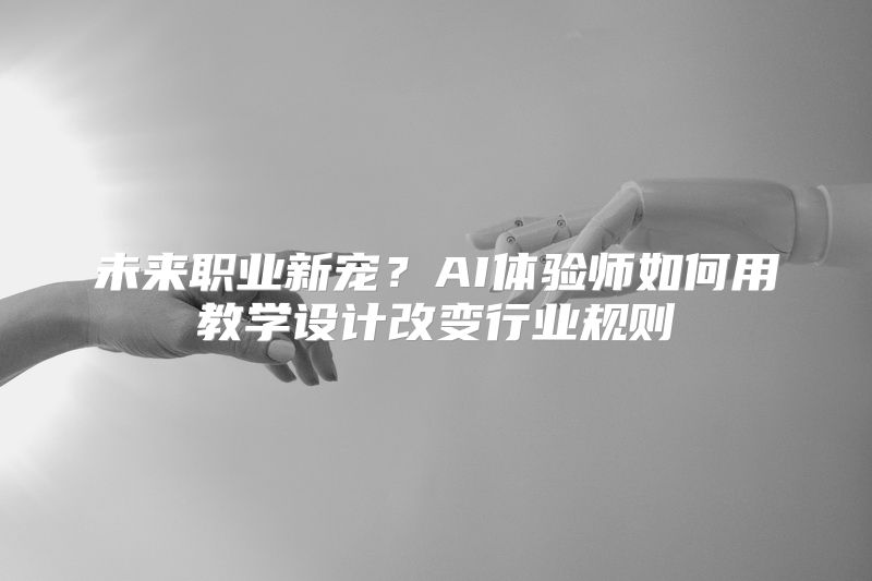 未来职业新宠？AI体验师如何用教学设计改变行业规则