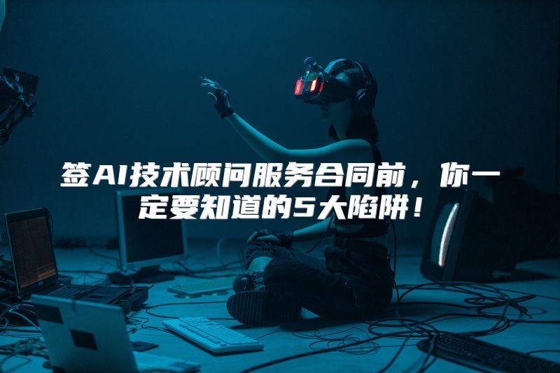 签AI技术顾问服务合同前，你一定要知道的5大陷阱！