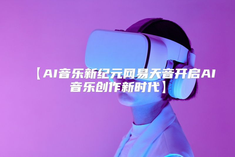 【AI音乐新纪元网易天音开启AI音乐创作新时代】