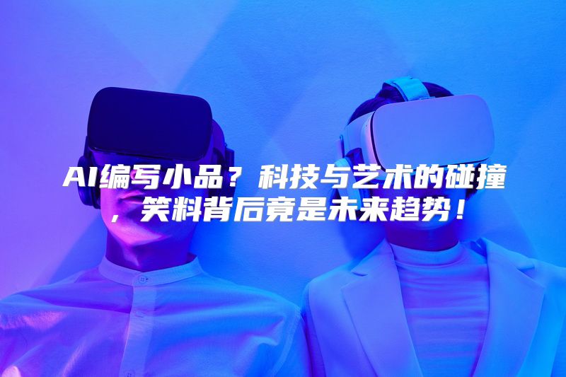 AI编写小品？科技与艺术的碰撞，笑料背后竟是未来趋势！