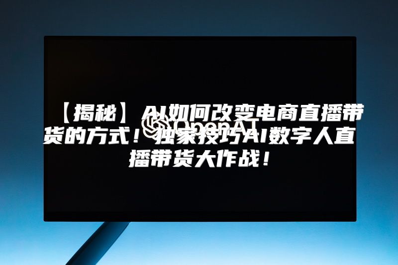 【揭秘】AI如何改变电商直播带货的方式！独家技巧AI数字人直播带货大作战！