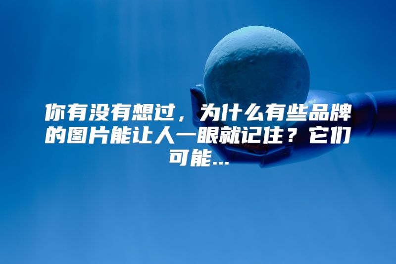 你有没有想过，为什么有些品牌的图片能让人一眼就记住？它们可能...