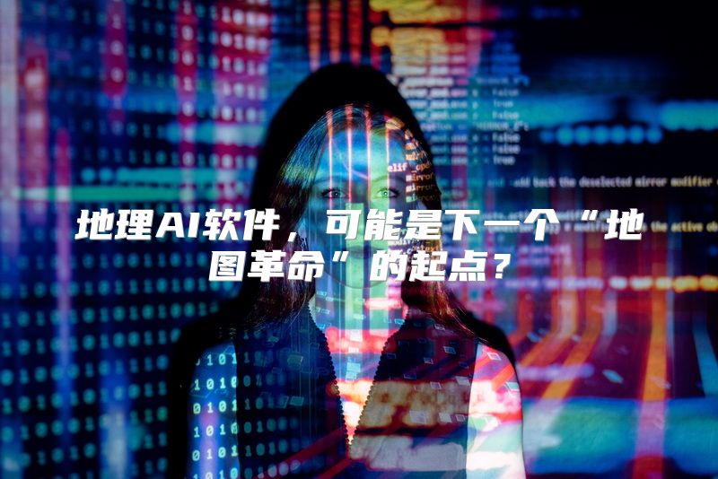 地理AI软件，可能是下一个“地图革命”的起点？