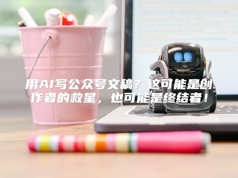 用AI写公众号文稿？这可能是创作者的救星，也可能是终结者！