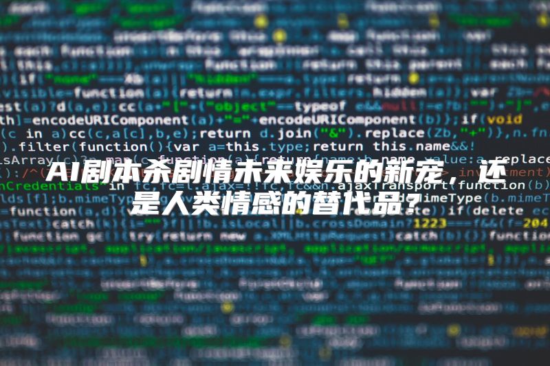 AI剧本杀剧情未来娱乐的新宠，还是人类情感的替代品？