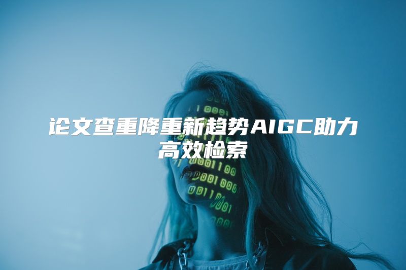论文查重降重新趋势AIGC助力高效检索
