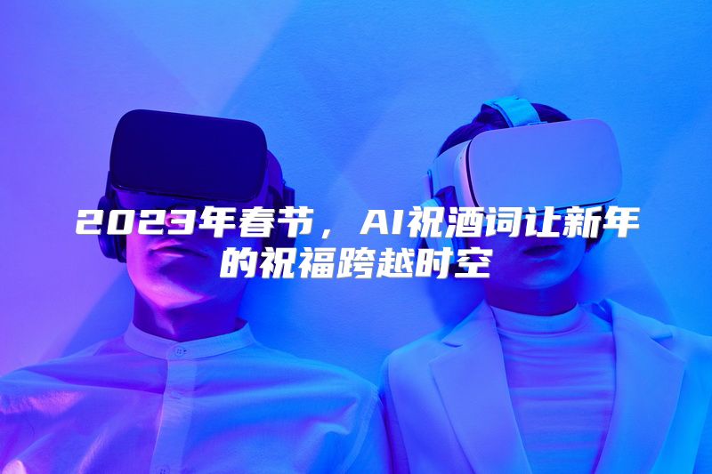2023年春节，AI祝酒词让新年的祝福跨越时空