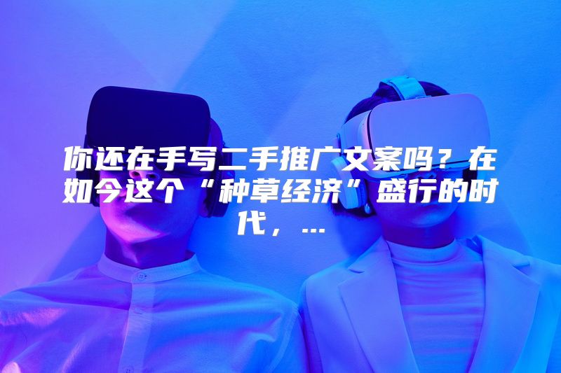 你还在手写二手推广文案吗？在如今这个“种草经济”盛行的时代，...