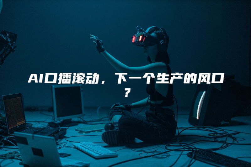 AI口播滚动，下一个生产的风口？