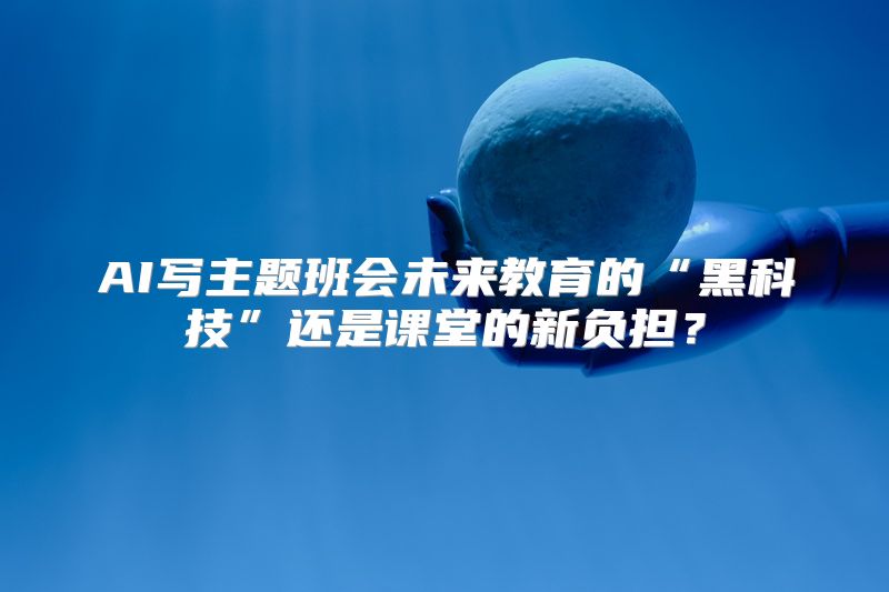AI写主题班会未来教育的“黑科技”还是课堂的新负担？