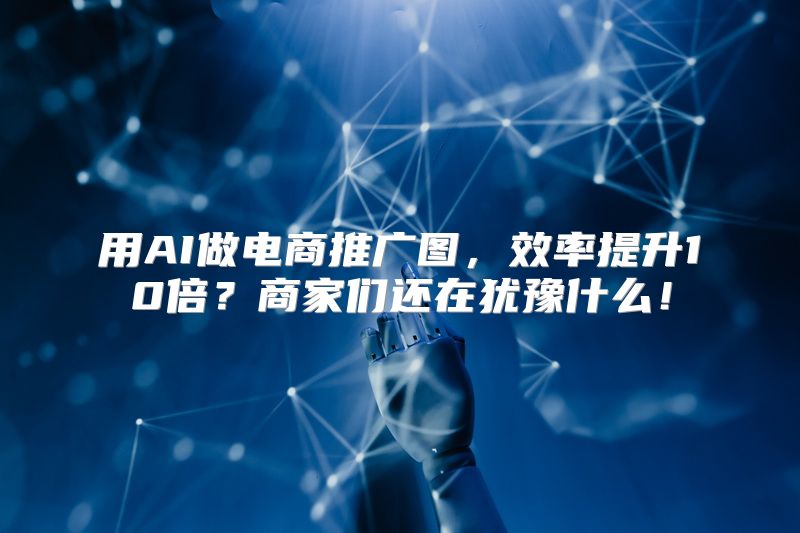 用AI做电商推广图，效率提升10倍？商家们还在犹豫什么！