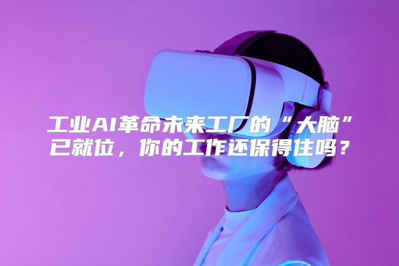 工业AI革命未来工厂的“大脑”已就位，你的工作还保得住吗？