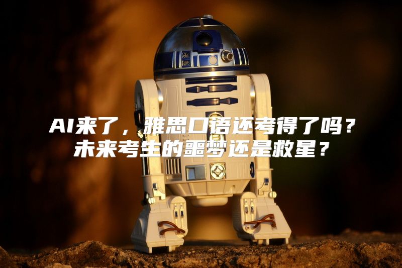 AI来了，雅思口语还考得了吗？未来考生的噩梦还是救星？