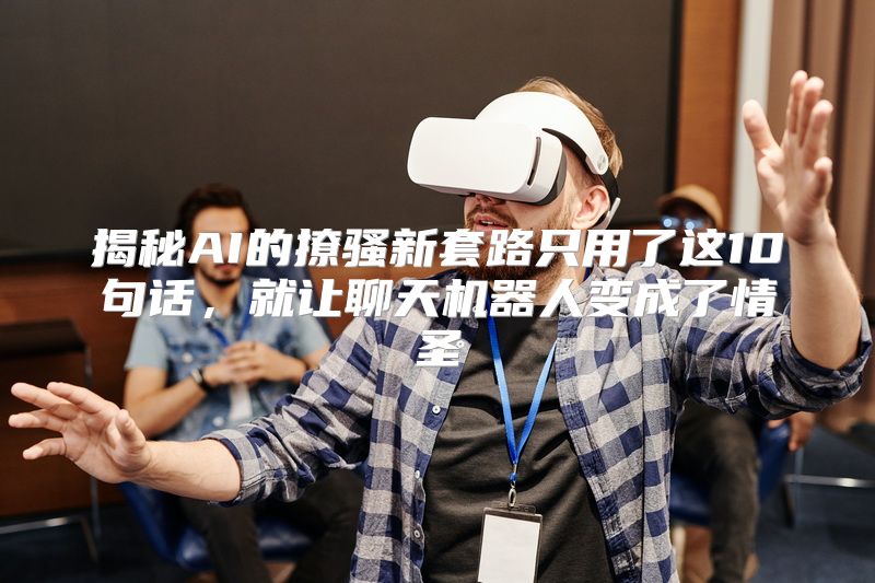 揭秘AI的撩骚新套路只用了这10句话，就让聊天机器人变成了情圣