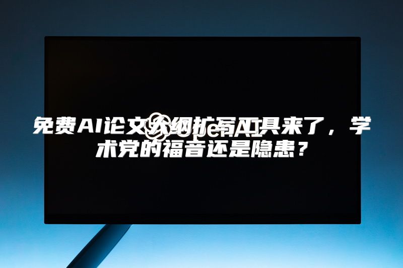 免费AI论文大纲扩写工具来了，学术党的福音还是隐患？