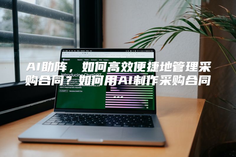AI助阵，如何高效便捷地管理采购合同？如何用AI制作采购合同...