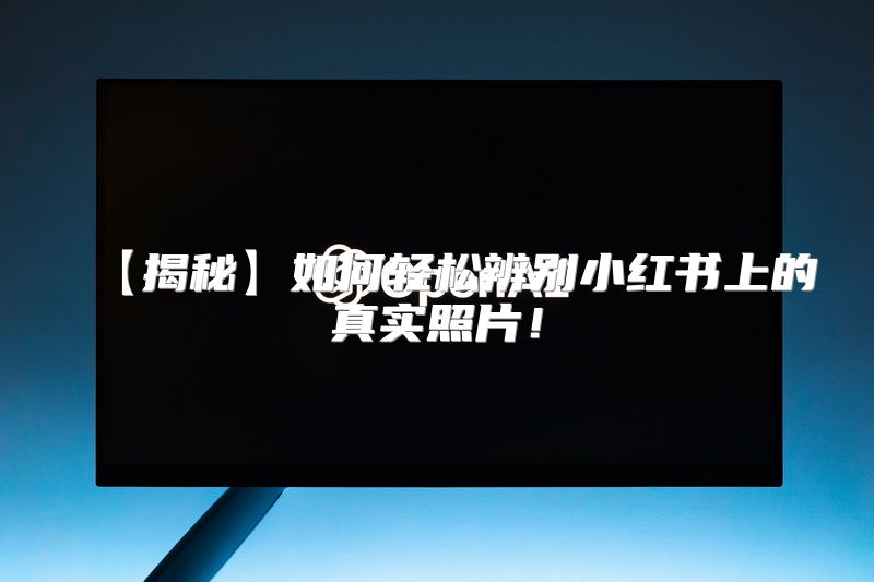 【揭秘】如何轻松辨别小红书上的真实照片！