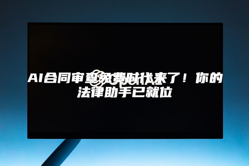 AI合同审查免费时代来了！你的法律助手已就位