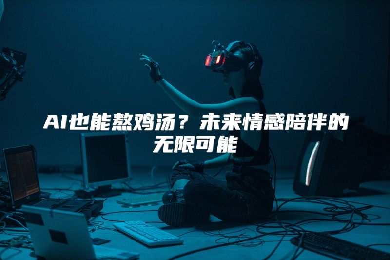 AI也能熬鸡汤？未来情感陪伴的无限可能
