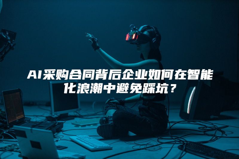 AI采购合同背后企业如何在智能化浪潮中避免踩坑？