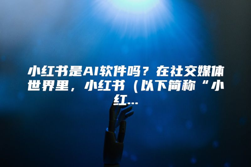 小红书是AI软件吗？在社交媒体世界里，小红书（以下简称“小红...